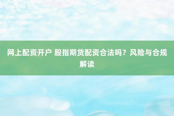 网上配资开户 股指期货配资合法吗?风险与合规解读