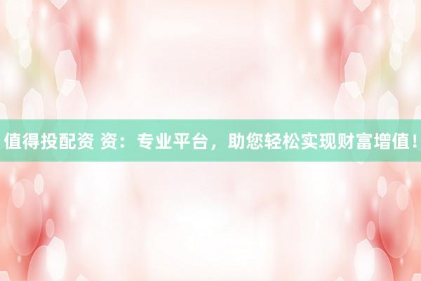 值得投配资 资：专业平台，助您轻松实现财富增值！