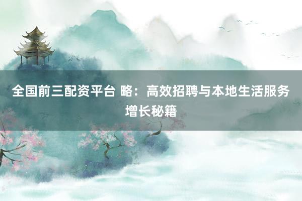 全国前三配资平台 略：高效招聘与本地生活服务增长秘籍