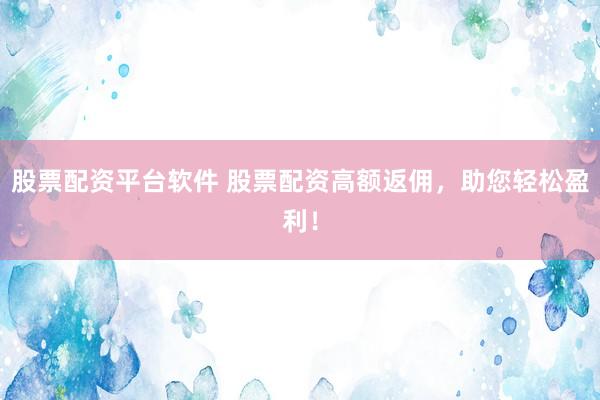 股票配资平台软件 股票配资高额返佣，助您轻松盈利！
