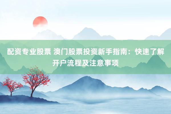 配资专业股票 澳门股票投资新手指南：快速了解开户流程及注意事项